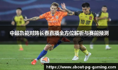 中超鲁能对阵长春直播全方位解析与赛前预测