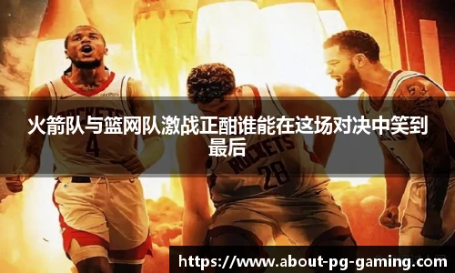 火箭队与篮网队激战正酣谁能在这场对决中笑到最后