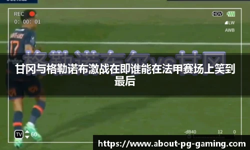 甘冈与格勒诺布激战在即谁能在法甲赛场上笑到最后