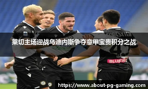 莱切主场迎战乌迪内斯争夺意甲宝贵积分之战