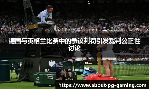 德国与英格兰比赛中的争议判罚引发裁判公正性讨论