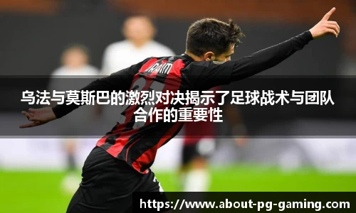 乌法与莫斯巴的激烈对决揭示了足球战术与团队合作的重要性