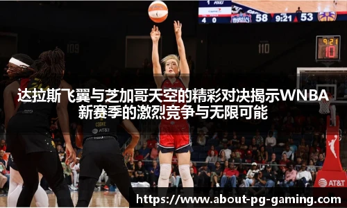 达拉斯飞翼与芝加哥天空的精彩对决揭示WNBA新赛季的激烈竞争与无限可能