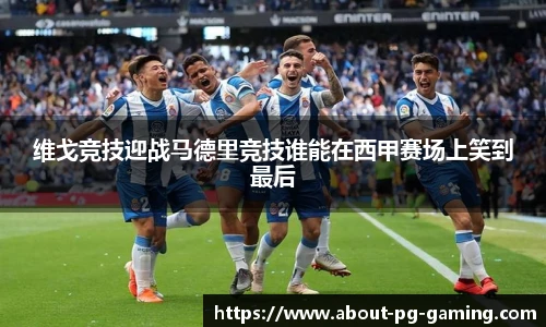 维戈竞技迎战马德里竞技谁能在西甲赛场上笑到最后
