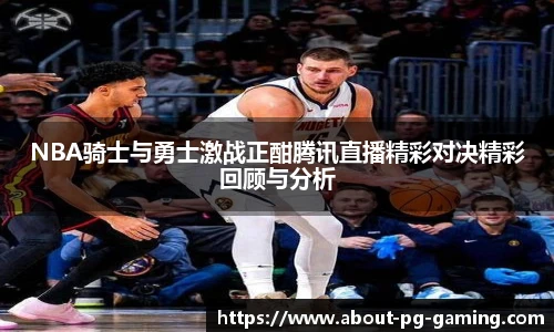 NBA骑士与勇士激战正酣腾讯直播精彩对决精彩回顾与分析